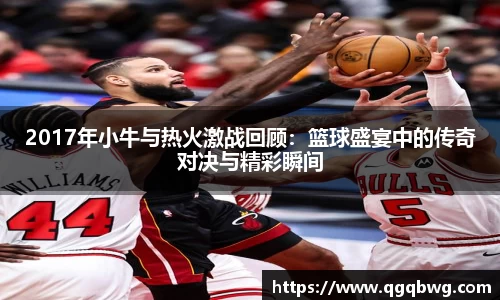 2017年小牛与热火激战回顾：篮球盛宴中的传奇对决与精彩瞬间