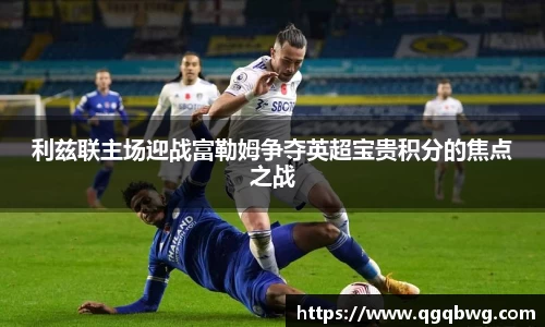 利兹联主场迎战富勒姆争夺英超宝贵积分的焦点之战