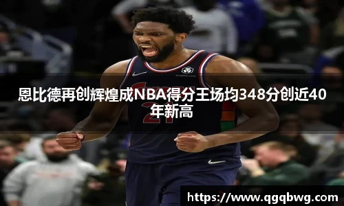 恩比德再创辉煌成NBA得分王场均348分创近40年新高