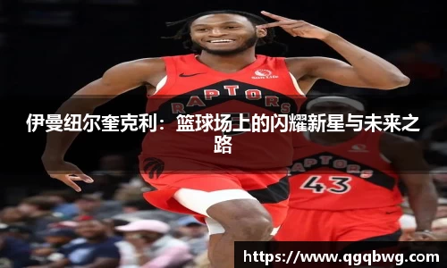 伊曼纽尔奎克利：篮球场上的闪耀新星与未来之路