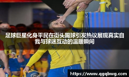足球巨星化身平民在街头踢球引发热议展现真实自我与球迷互动的温暖瞬间